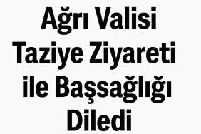 Ağrı Valisi Taziye Ziyareti ile Başsağlığı Diledi