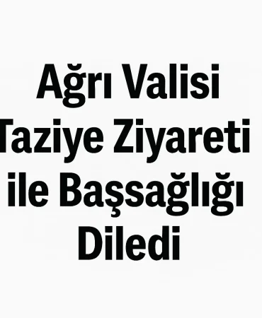 Ağrı Valisi Taziye Ziyareti ile Başsağlığı Diledi