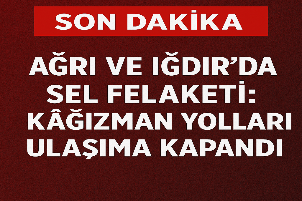 Ağrı Iğdır Sel Felaketi Kağızman Yolları Kapandı