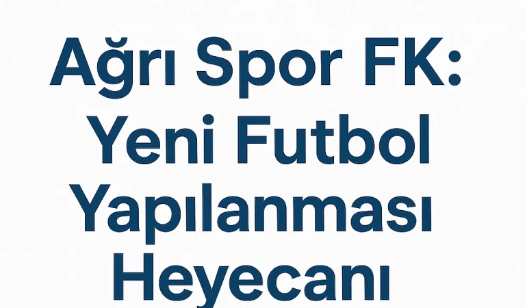 Ağrı Spor FK Yeni Futbol Yapılanması Heyecanı