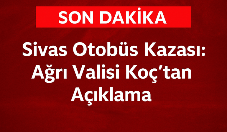 Sivas Otobüs Kazası Ağrı Valisi Koçtan Açıklama
