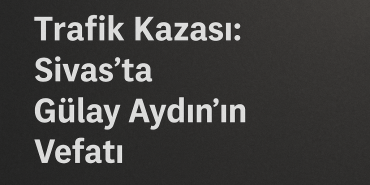 Trafik Kazası: Sivas'ta Gülay Aydın'ın Vefatı