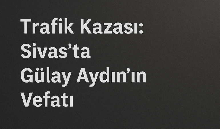 Trafik Kazası: Sivas'ta Gülay Aydın'ın Vefatı