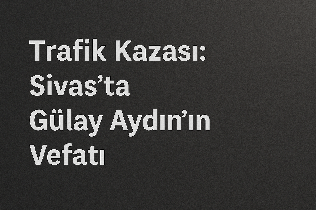 Trafik Kazası: Sivas'ta Gülay Aydın'ın Vefatı