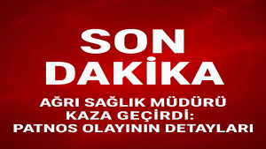 Ağrı sağlık müdürü kaza geçirdi Patnos olayının detayları