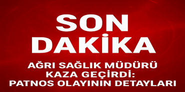 Ağrı sağlık müdürü kaza geçirdi Patnos olayının detayları