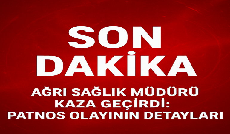Ağrı sağlık müdürü kaza geçirdi Patnos olayının detayları