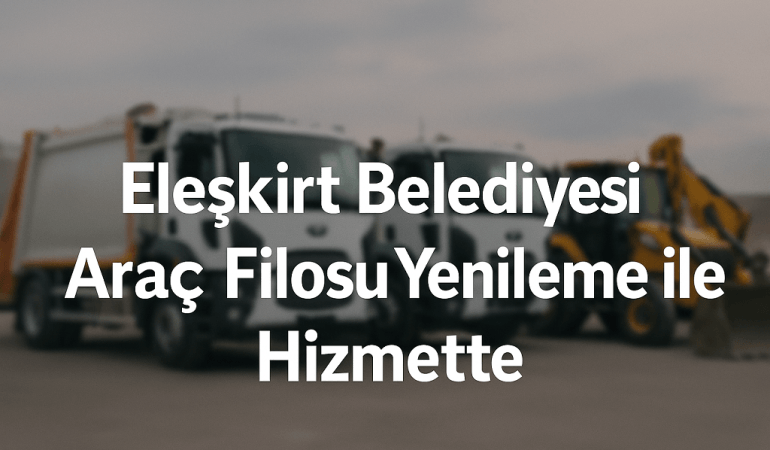 Araç Filosu Yenileme ile Eleşkirt Belediyesi Hizmette