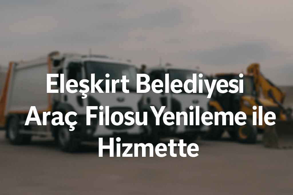 Araç Filosu Yenileme ile Eleşkirt Belediyesi Hizmette