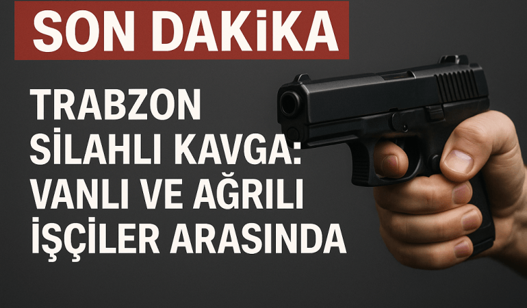 Trabzon Silahlı Kavga Vanlı ve Ağrılı İşçiler Arasında