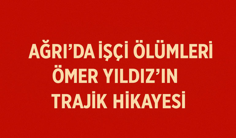 Ağrıda İşçi Ölümleri Ömer Yıldızın Trajik Hikayesi