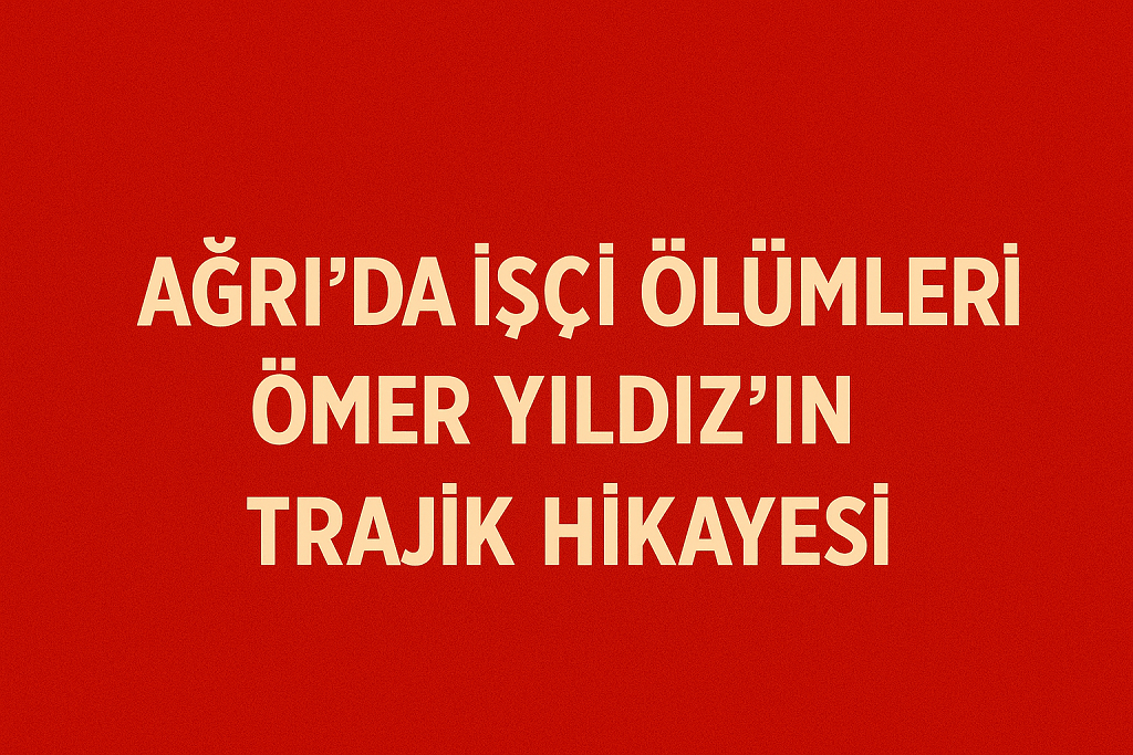 Ağrıda İşçi Ölümleri Ömer Yıldızın Trajik Hikayesi